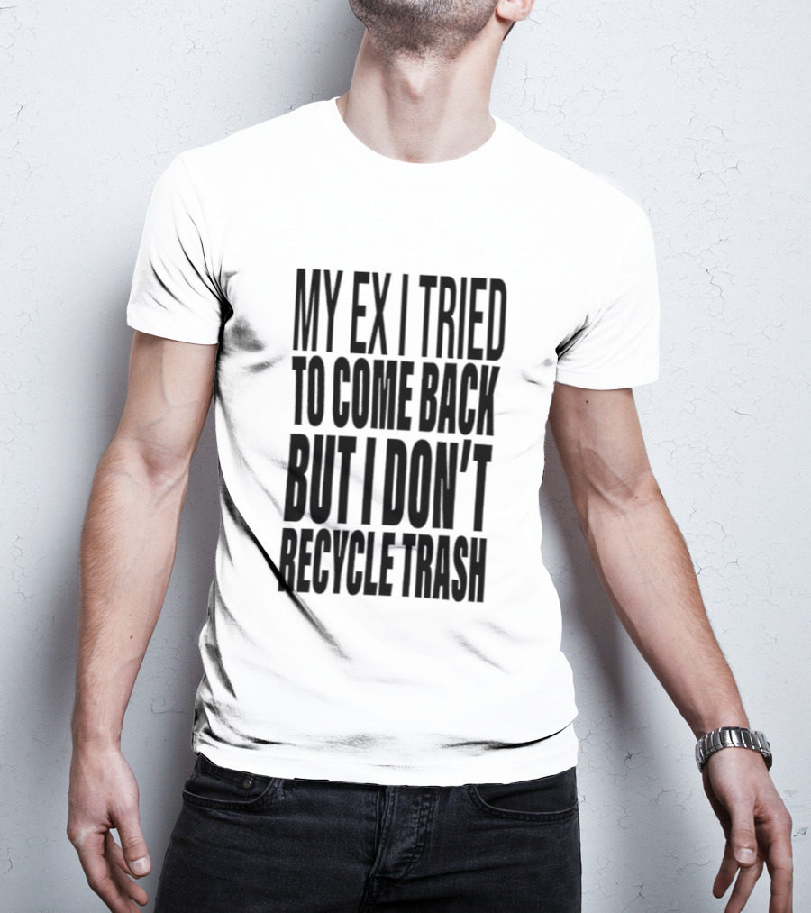 My Ex I Tried To Come Back But I Don't Recycle Trash T-Shirt