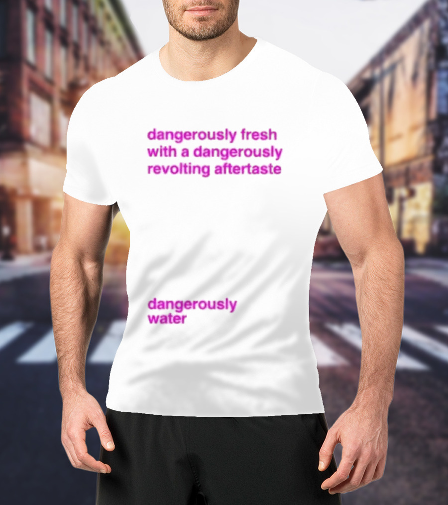 Dangerously Fresh With A Dangerously Revolting Aftertaste Dangerously Water T-Shirt