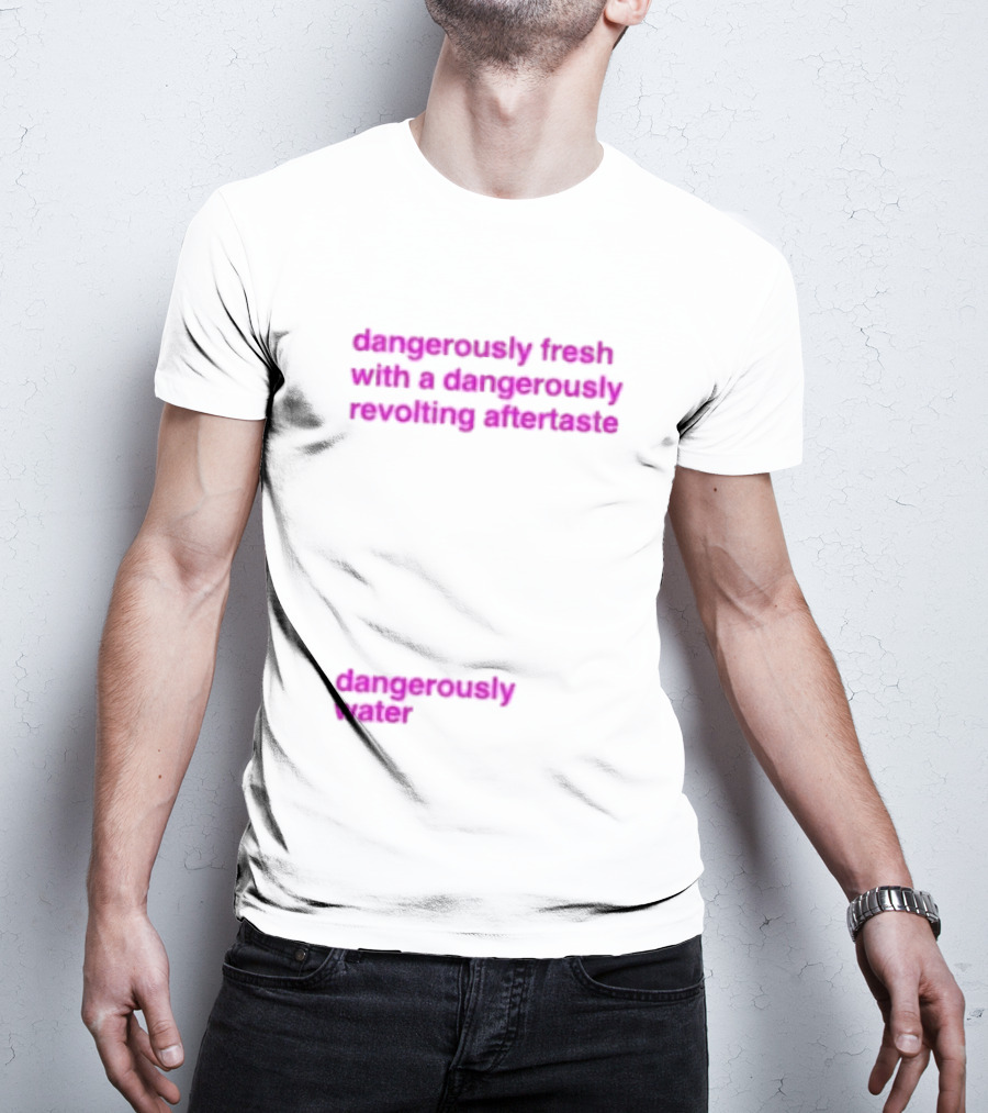 Dangerously Fresh With A Dangerously Revolting Aftertaste Dangerously Water T-Shirt