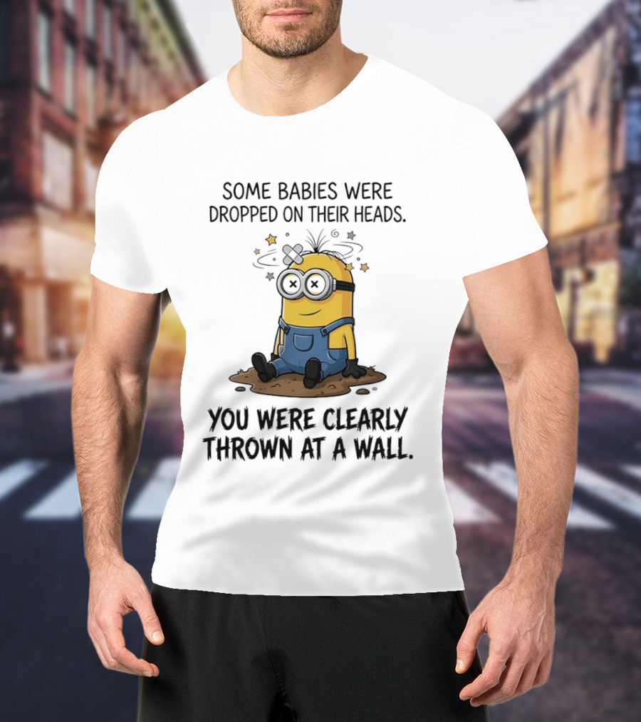 Minions Some Babies Were Dropped On Their Heads You Were Clearly Thrown At A Wall T-Shirt