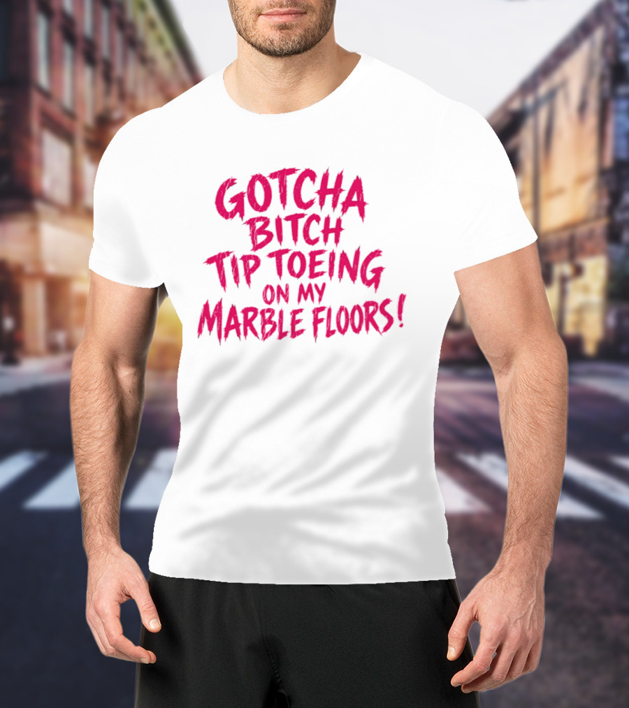 Gotcha Bitch Tip Toeing On My Marble Floors T-Shirt
