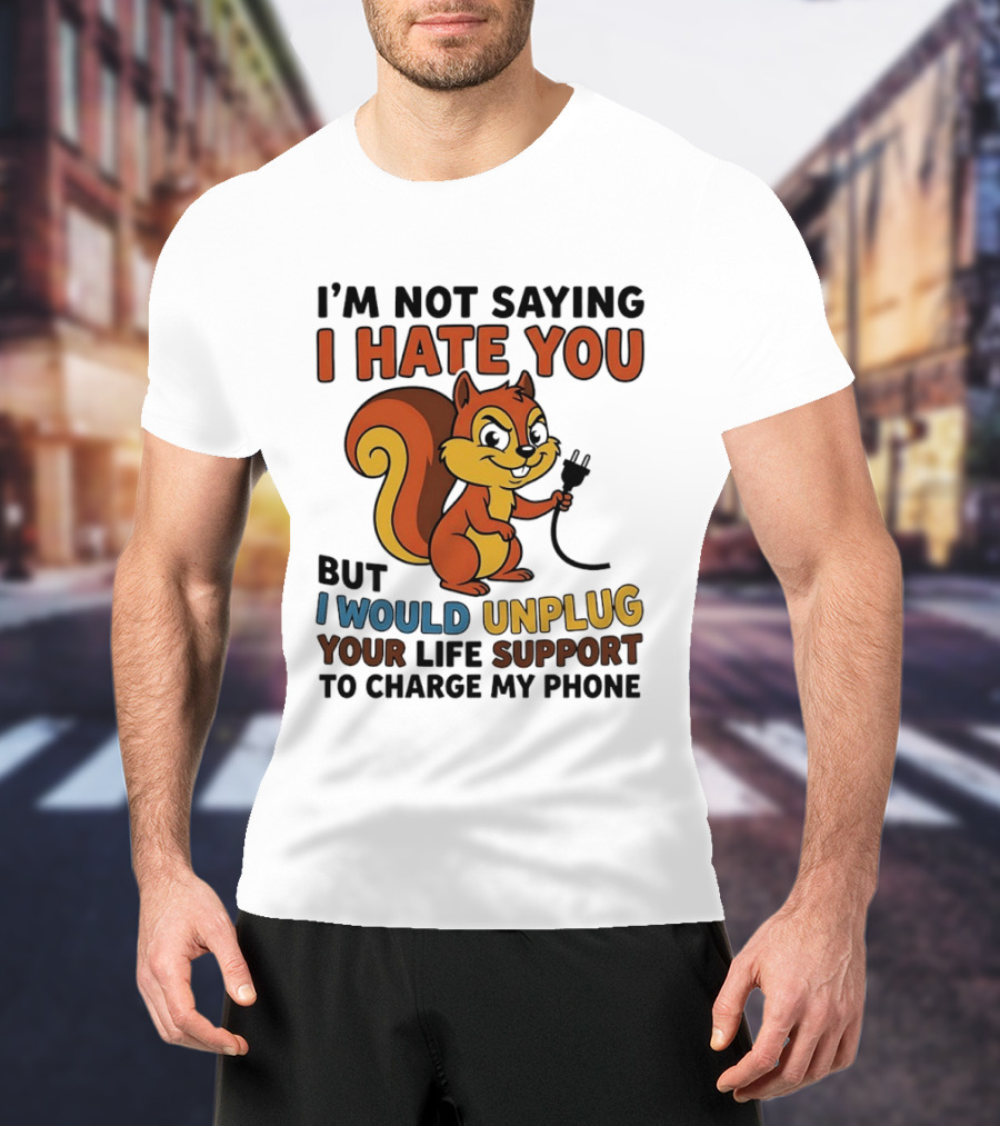 I'm Not Saying I Hate You Squirrel Unplug Life Support To Charge My Phone T-Shirt