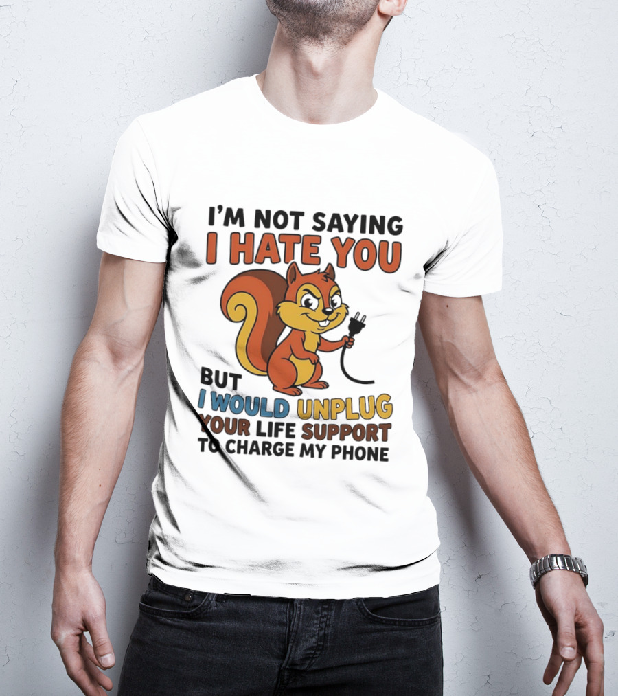 I'm Not Saying I Hate You Squirrel Unplug Life Support To Charge My Phone T-Shirt