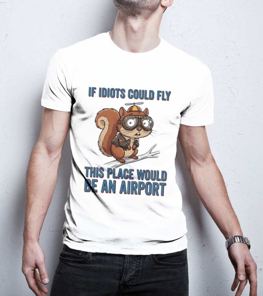 Squirrel If Idiots Could Fly This Place Would Be An Airport T-Shirt