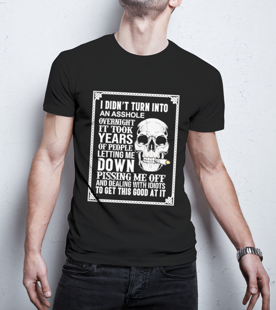 I Didn't Turn Into An Asshole Overnight Skull Years Of People Letting Me Down Pissing Me Off Dealing With Idiots T-Shirt