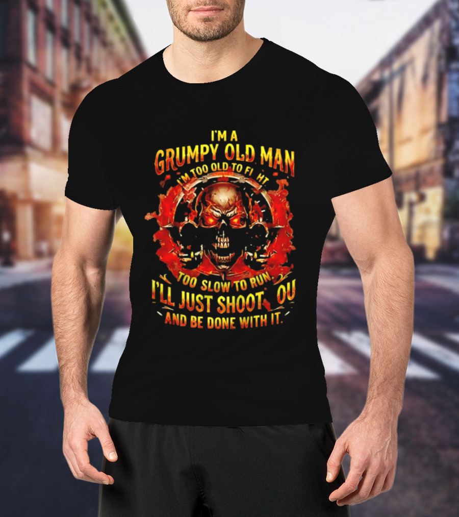 I'm A Grumpy Old Man I'm Too Old To Fight Too Slow To Run I'll Just Shoot You And Be Done With It Skull T-Shirt