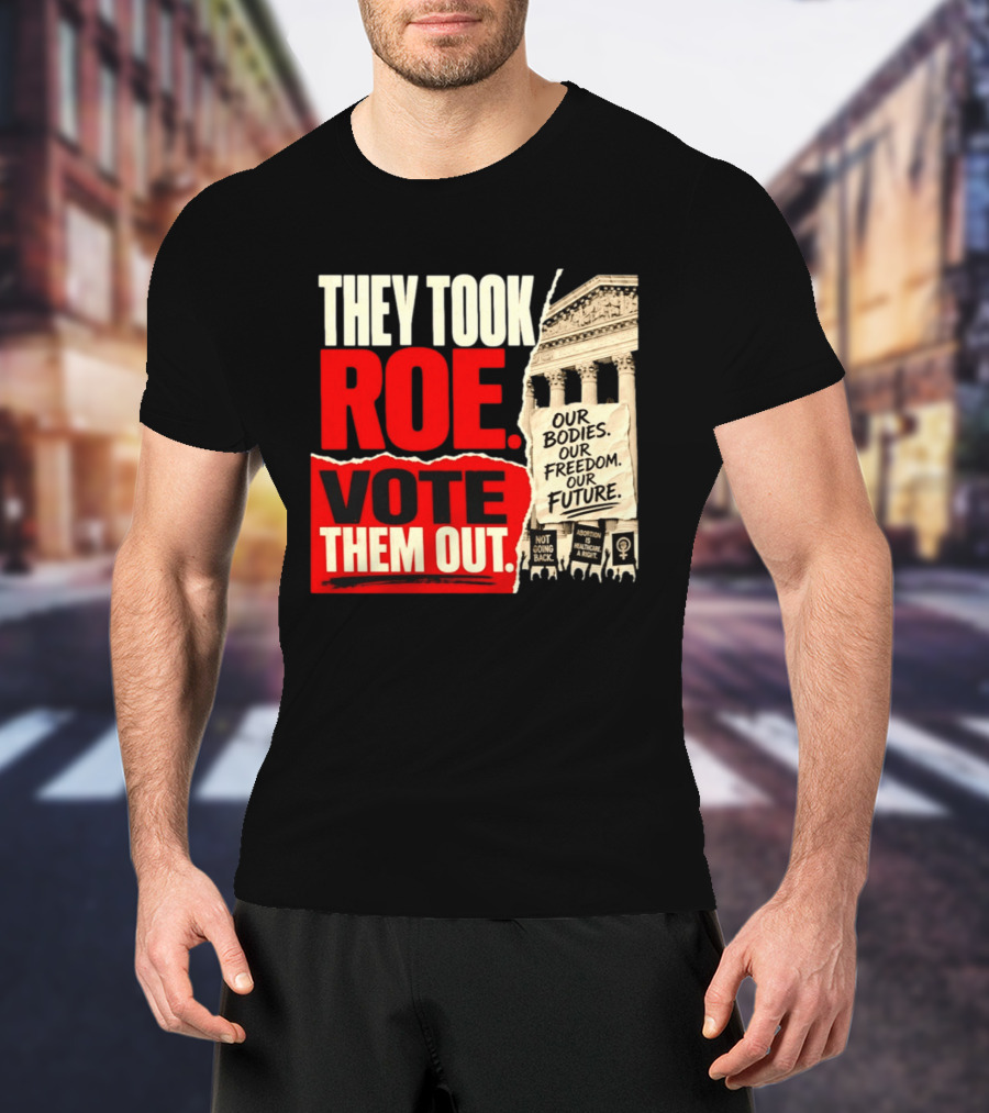 They Took Roe Vote Them Out Our Bodies Our Freedom Our Future Abortion Is Healthcare Not Going Back T-Shirt