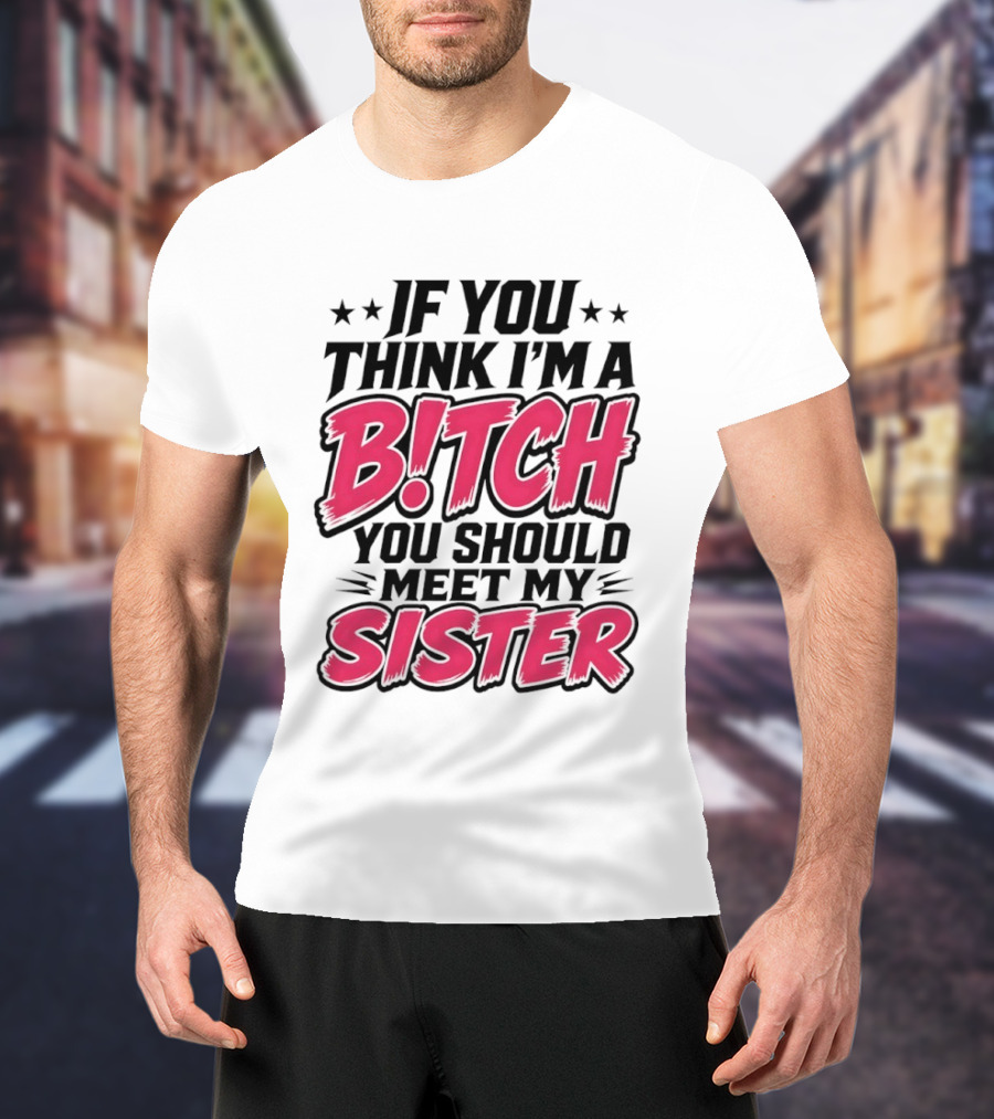 If You Think I'm A Bitch Meet My Sister Bold Humor T-Shirt