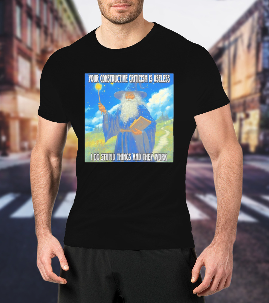 Wizard Your Constructive Criticism Is Useless I Do Stupid Things And They Work T-Shirt