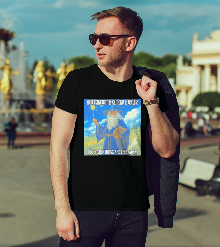 Wizard Your Constructive Criticism Is Useless I Do Stupid Things And They Work T-Shirt