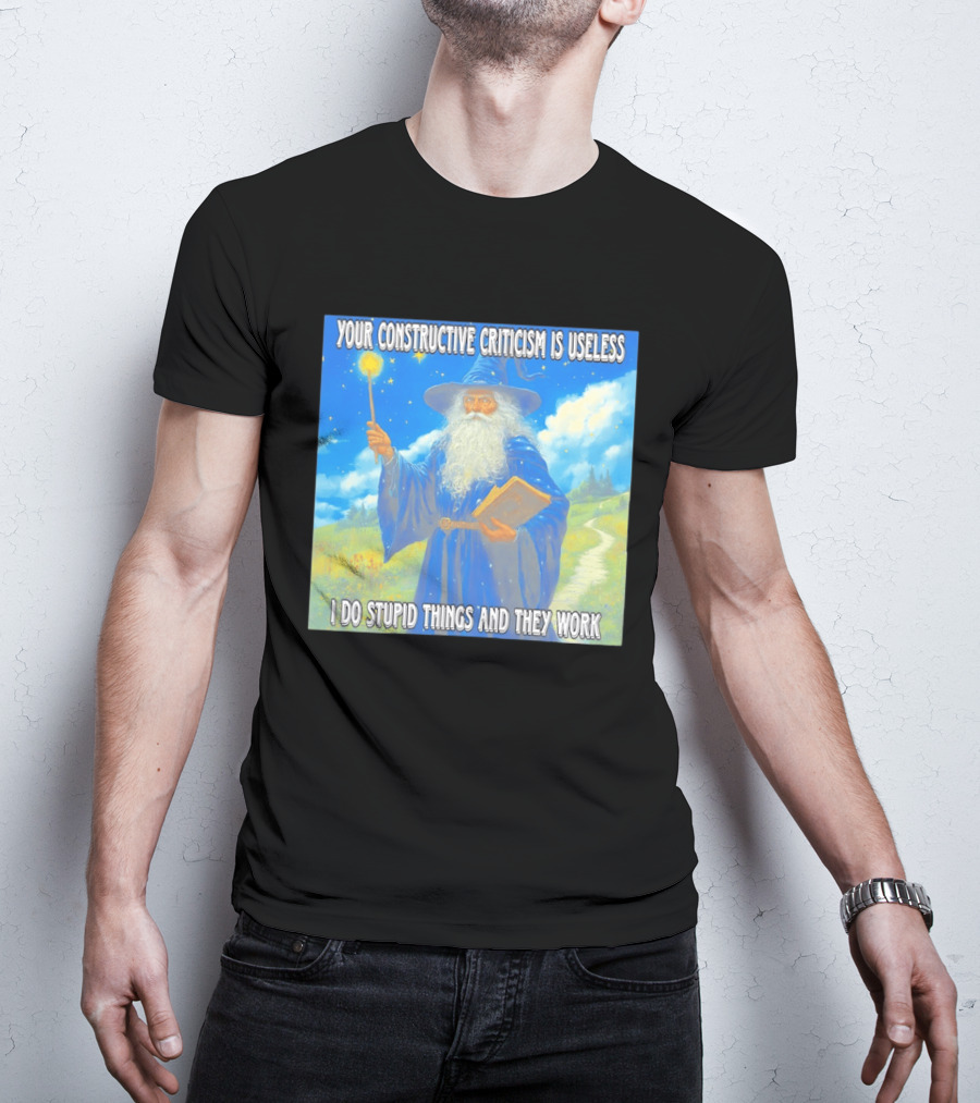 Wizard Your Constructive Criticism Is Useless I Do Stupid Things And They Work T-Shirt
