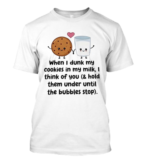 When I Dunk My Cookies In My Milk I Think Of You & Hold Them Under Until The Bubbles Stop T-Shirt