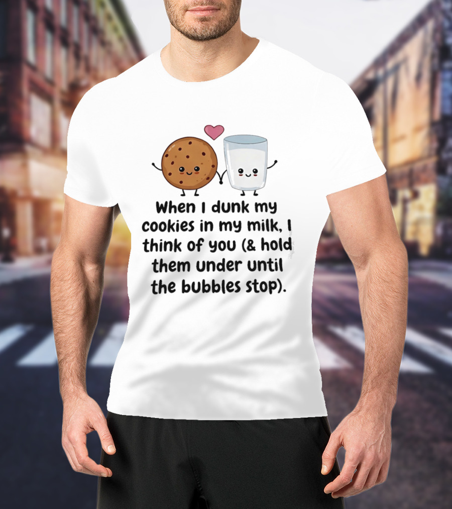 When I Dunk My Cookies In My Milk I Think Of You & Hold Them Under Until The Bubbles Stop T-Shirt