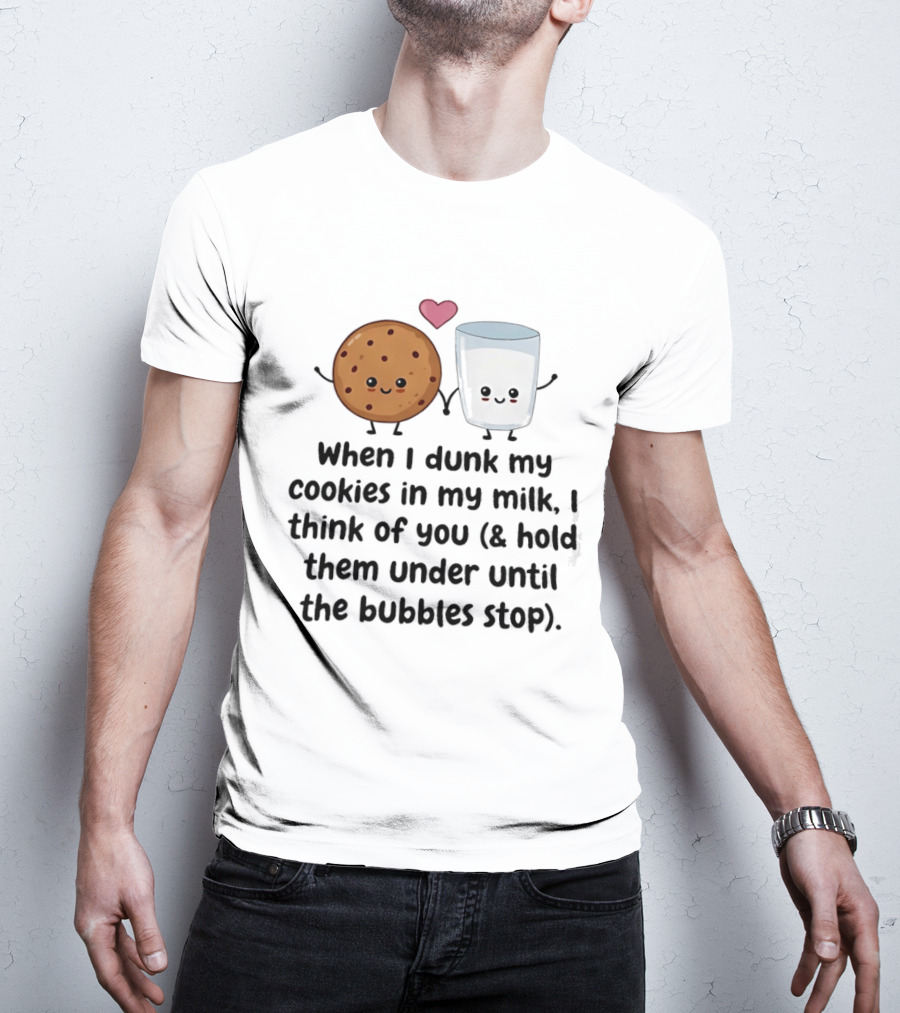 When I Dunk My Cookies In My Milk I Think Of You & Hold Them Under Until The Bubbles Stop T-Shirt