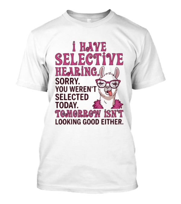 Llama I Have Selective Hearing Sorry You Weren't Selected Today Tomorrow Isn't Looking Good Either T-Shirt