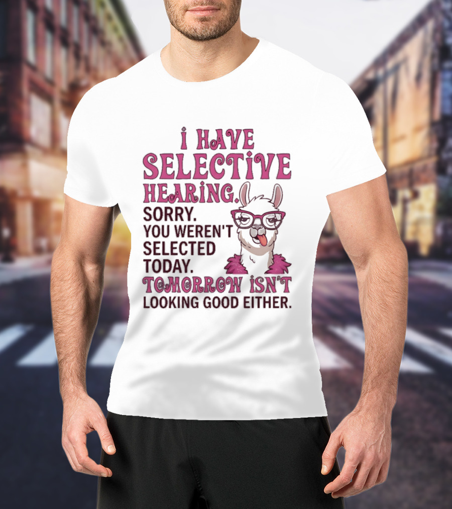 Llama I Have Selective Hearing Sorry You Weren't Selected Today Tomorrow Isn't Looking Good Either T-Shirt