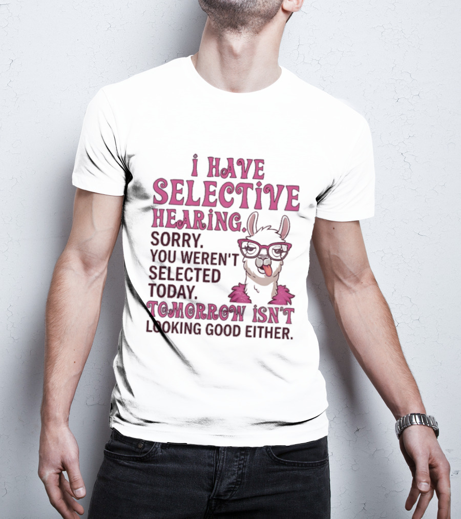 Llama I Have Selective Hearing Sorry You Weren't Selected Today Tomorrow Isn't Looking Good Either T-Shirt