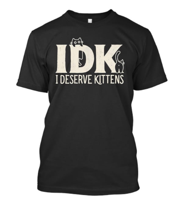 IDK I Deserve Kittens Cat Lover Humor T-Shirt