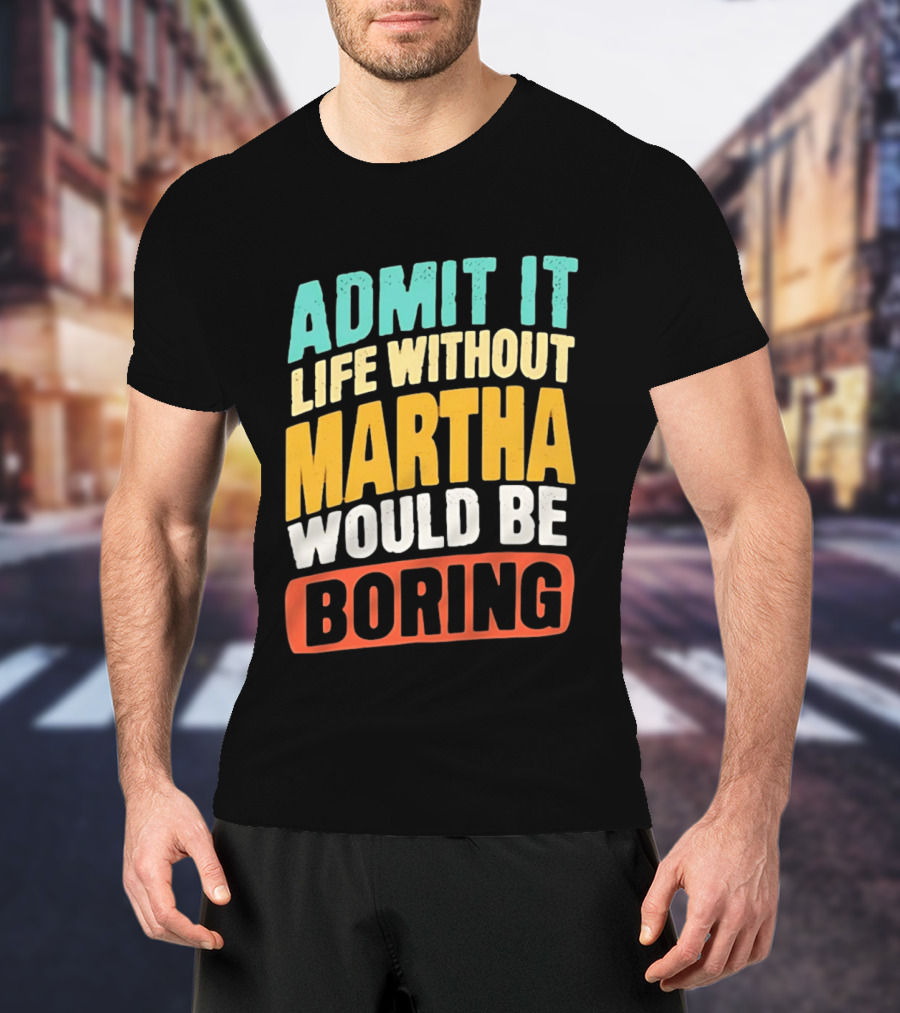 Admit It Life Without Martha Would Be Boring T-Shirt