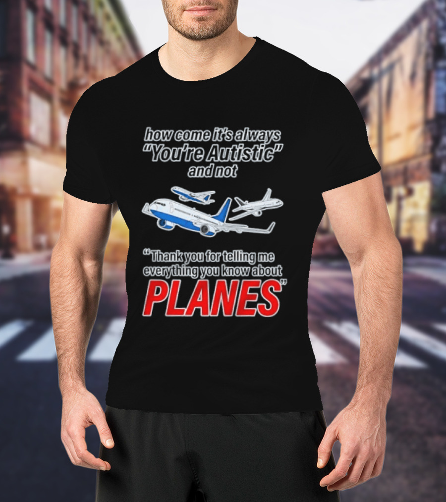 How Come It's Always You're Autistic And Not Thank You For Telling Me Everything You Know About Planes T-Shirt
