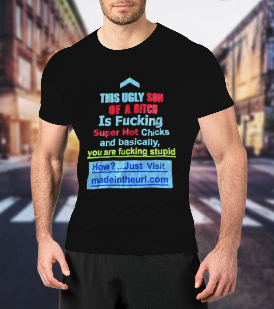 This Ugly Son Of A Bitch Is Fucking Super Hot Chicks And Basically You Are Fucking Stupid Madeintheurl.com T-Shirt