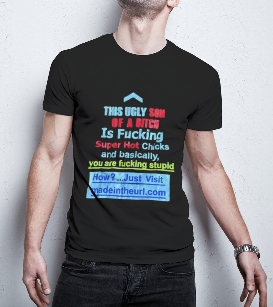 This Ugly Son Of A Bitch Is Fucking Super Hot Chicks And Basically You Are Fucking Stupid Madeintheurl.com T-Shirt