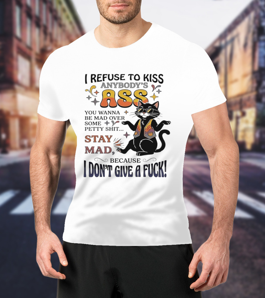 I Refuse To Kiss Anybody's Ass Stay Mad I Don't Give A Fuck Cat T-Shirt