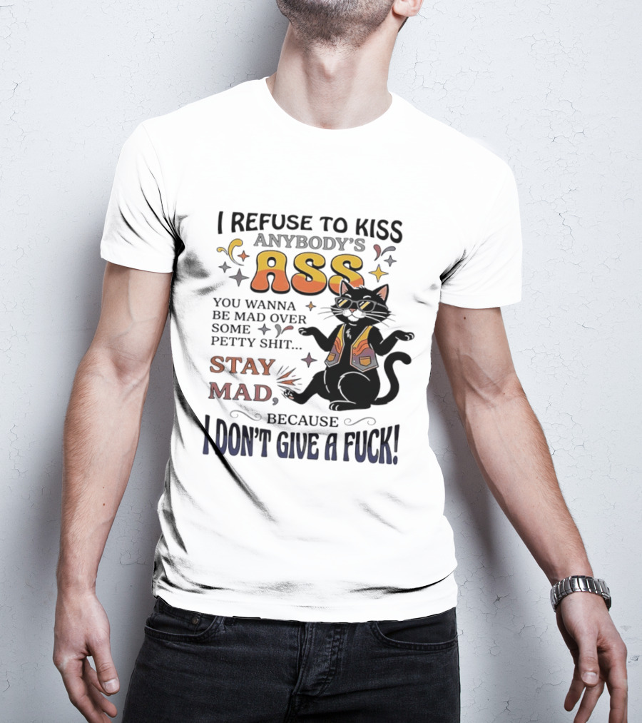 I Refuse To Kiss Anybody's Ass Stay Mad I Don't Give A Fuck Cat T-Shirt