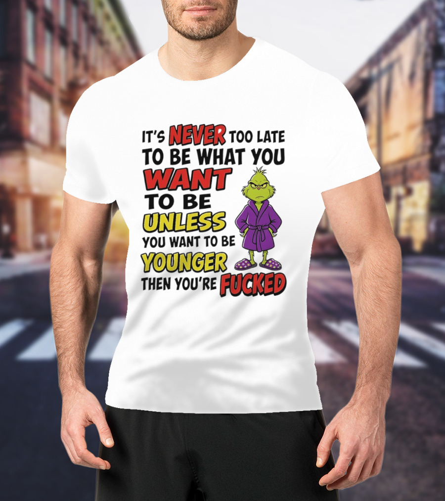 Grinch It's Never Too Late To Be What You Want Unless You Want To Be Younger Then You're Fucked T-Shirt