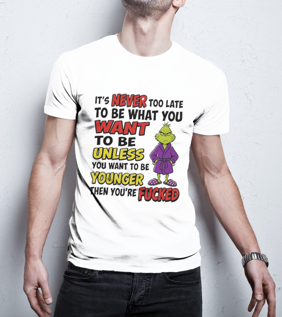 Grinch It's Never Too Late To Be What You Want Unless You Want To Be Younger Then You're Fucked T-Shirt