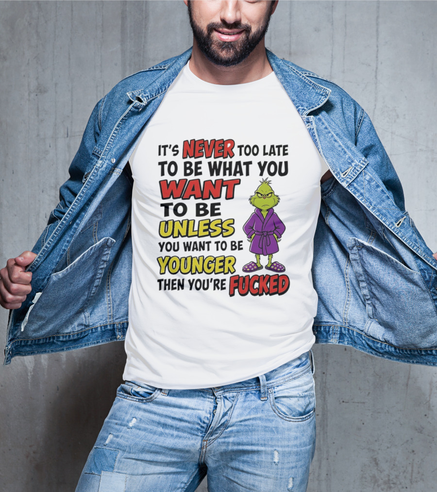 Grinch It's Never Too Late To Be What You Want Unless You Want To Be Younger Then You're Fucked T-Shirt