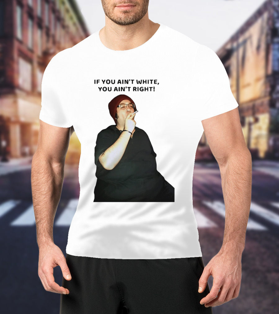 If You Ain’t White You Ain’t Right T-Shirt