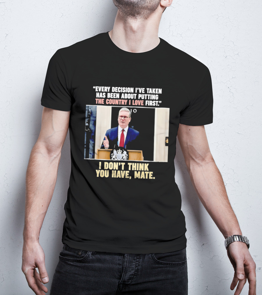 Every Decision I've Taken Has Been About Putting The Country I Love First I Don't Think You Have Mate T-Shirt
