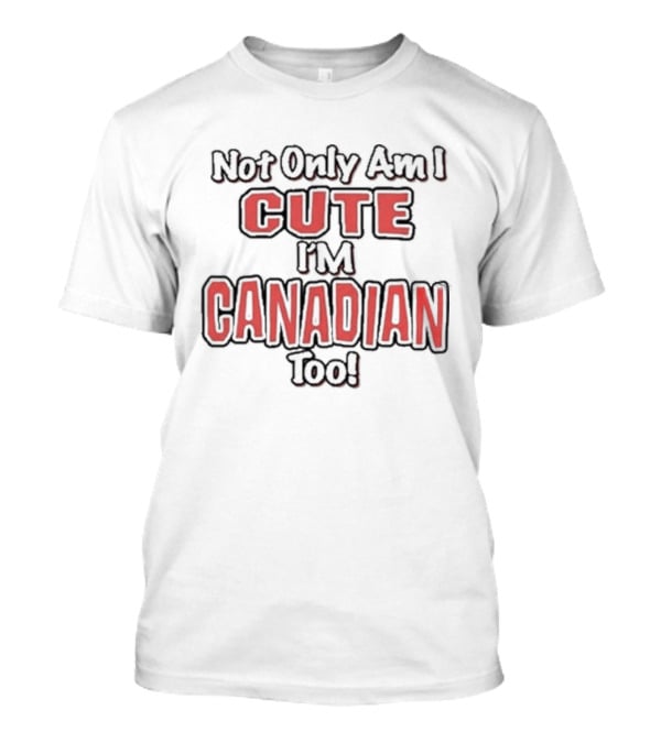 Not Only Am I Cute I'm Canadian Too T-Shirt