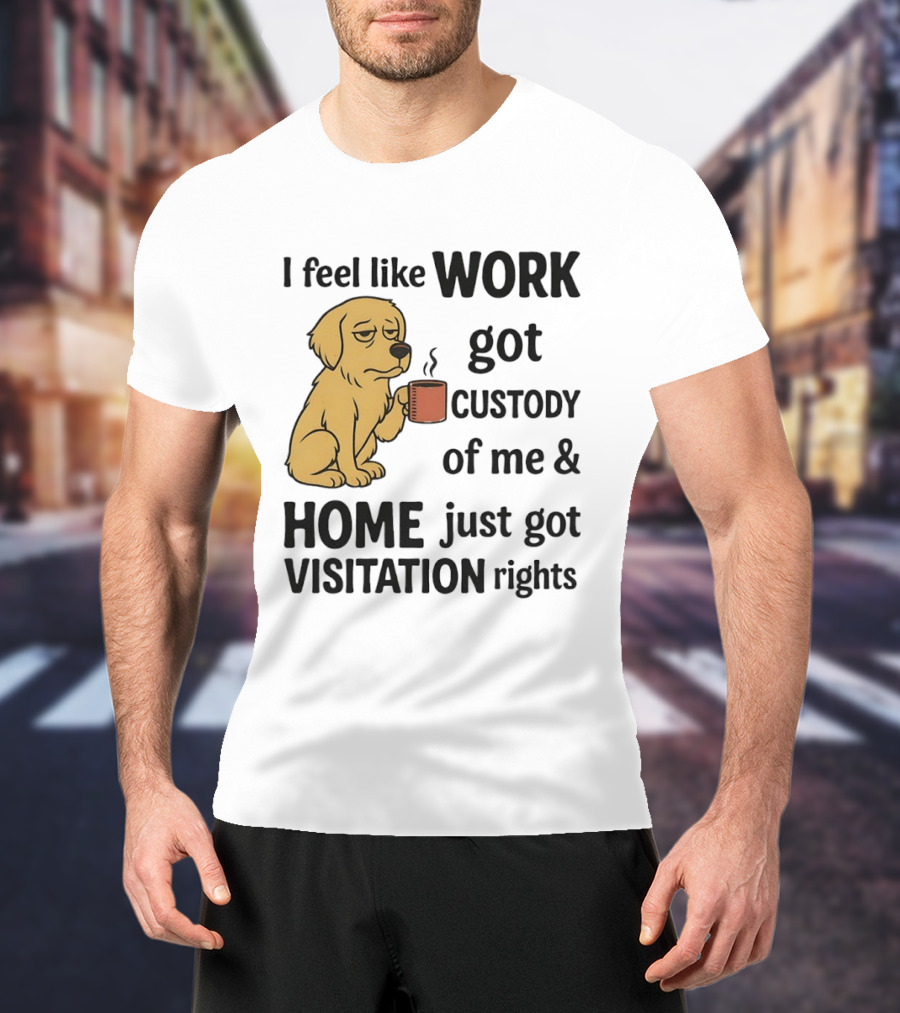 I Feel Like Work Got Custody Of Me And Home Just Got Visitation Rights With Coffee Dog T-Shirt