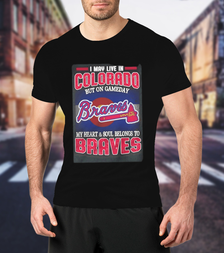 I May Live In Colorado But On Gameday My Heart And Soul Belongs To Braves T-Shirt