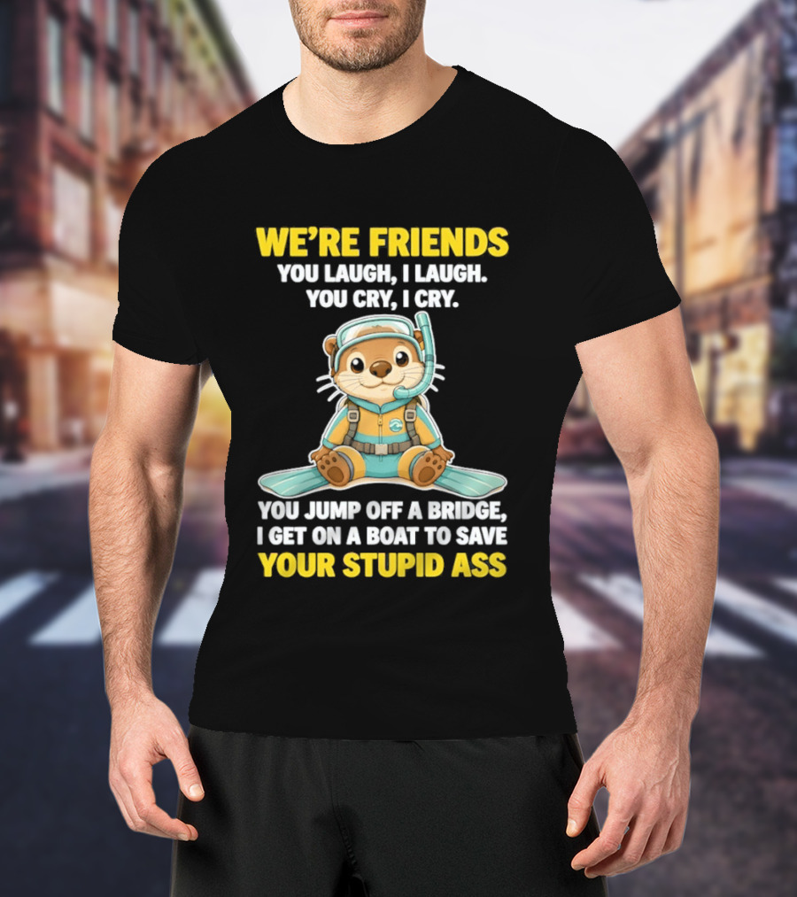 We're Friends You Laugh Cry Otter Jump Bridge Boat Save Your Stupid Ass T-Shirt