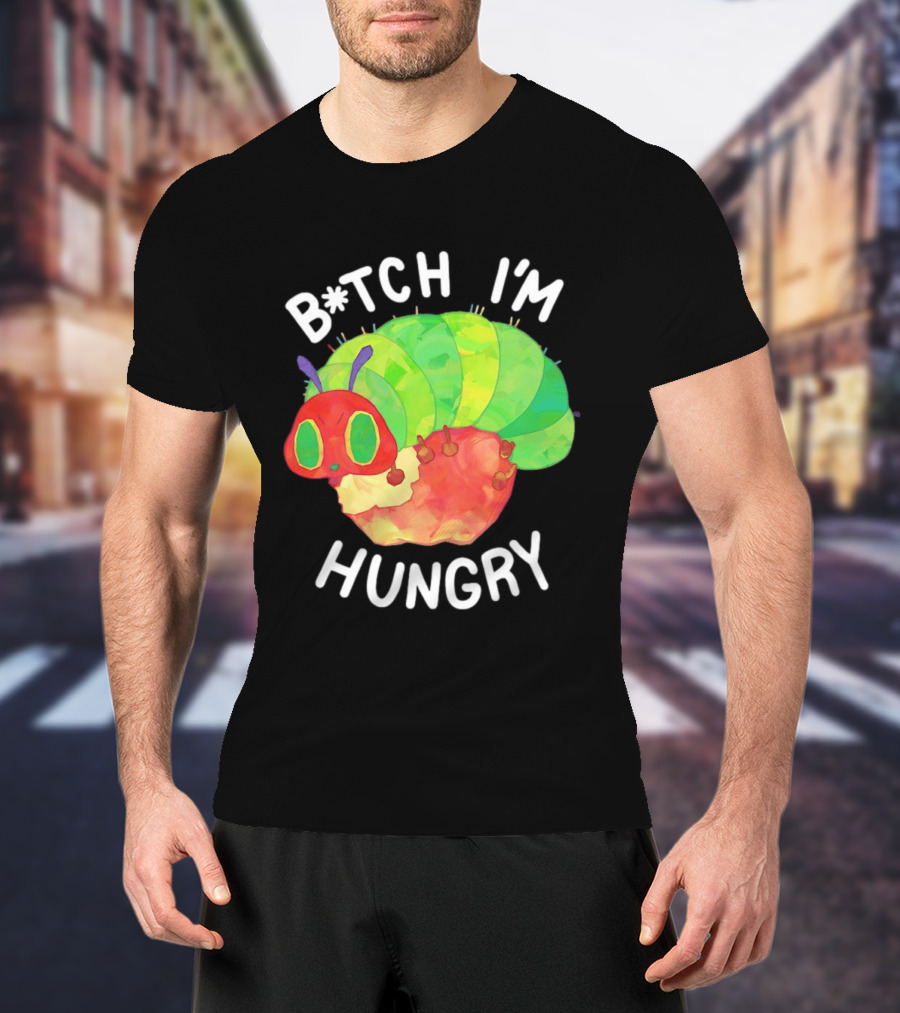 B*tch I'm Hungry The Very Hungry Caterpillar T-Shirt