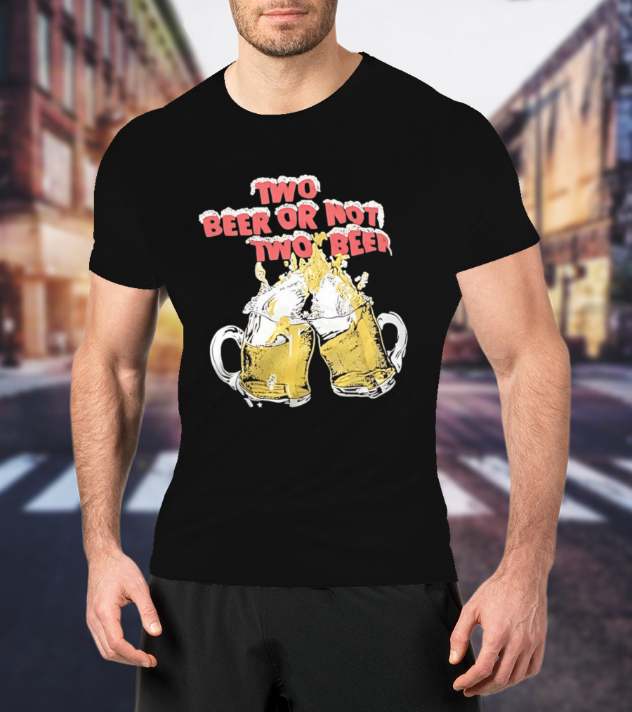 Two Beer Or Not Two Beer Drinking Toast Cheers Beer S T-Shirt