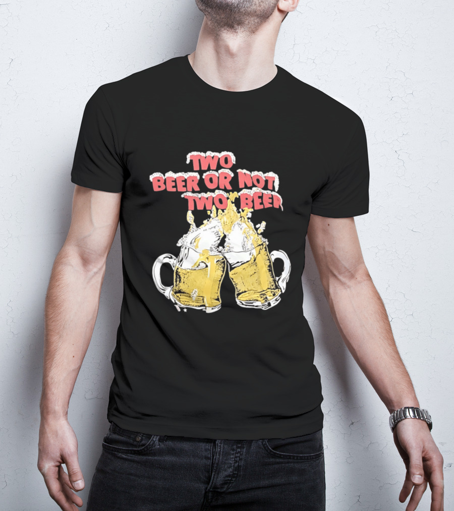 Two Beer Or Not Two Beer Drinking Toast Cheers Beer S T-Shirt