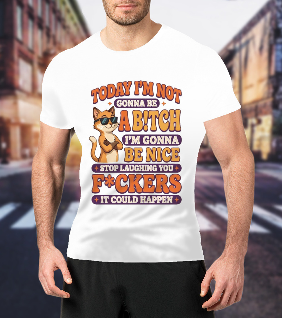 Today I'm Not Gonna Be Ab!tch I'm Gonna Be Nice Stop Laughing You F*ckers It Could Happen Cat T-Shirt