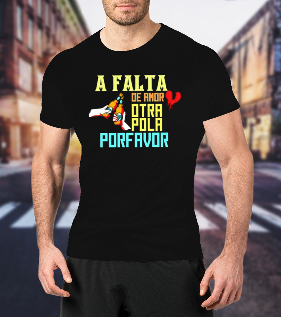 A Falta De Amor Otra Pola Por Favor Beer Humor Heart Hands Cheers T-Shirt
