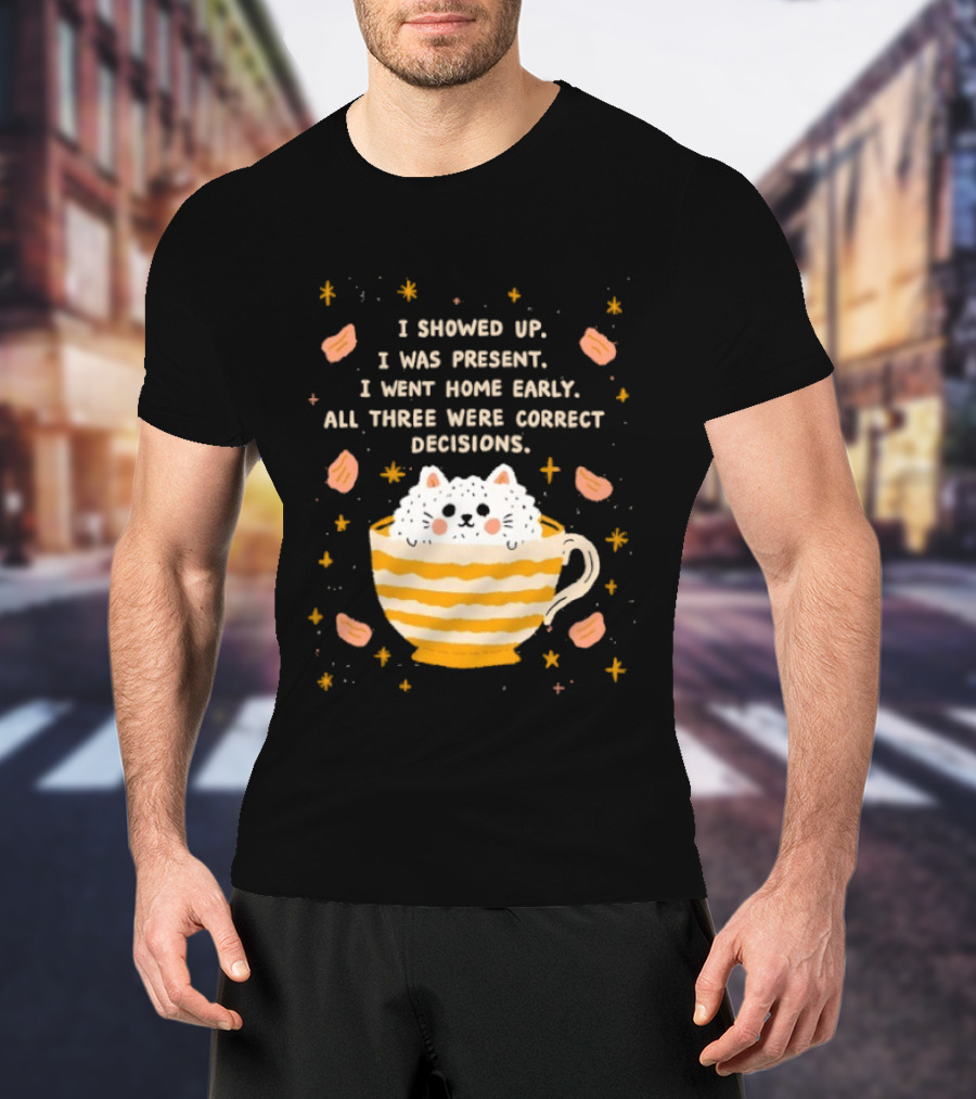 I Showed Up I Was Present I Went Home Early All Three Were Correct Decisions Cat In Cup With Leaves And Flowers T-Shirt