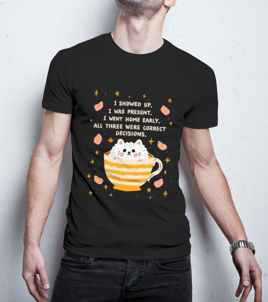 I Showed Up I Was Present I Went Home Early All Three Were Correct Decisions Cat In Cup With Leaves And Flowers T-Shirt