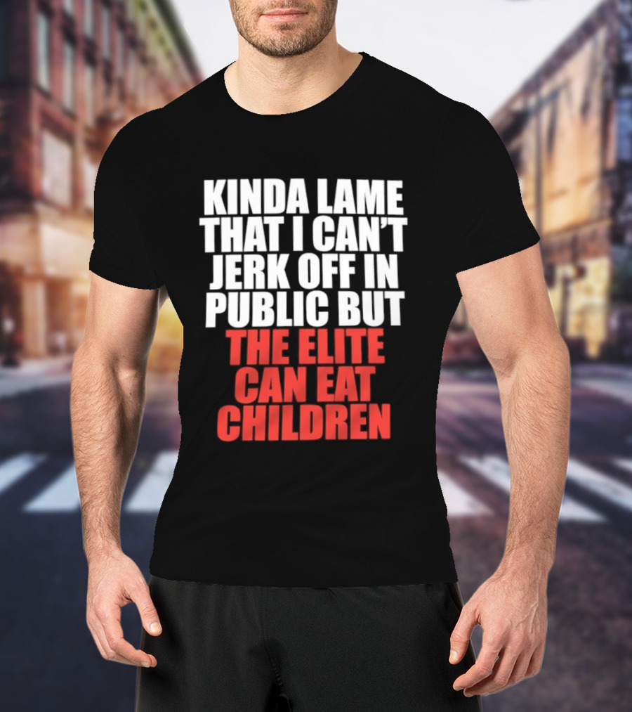 Kinda Lame That I Can't Jerk Off In Public But The Elite Can Eat Children T-Shirt