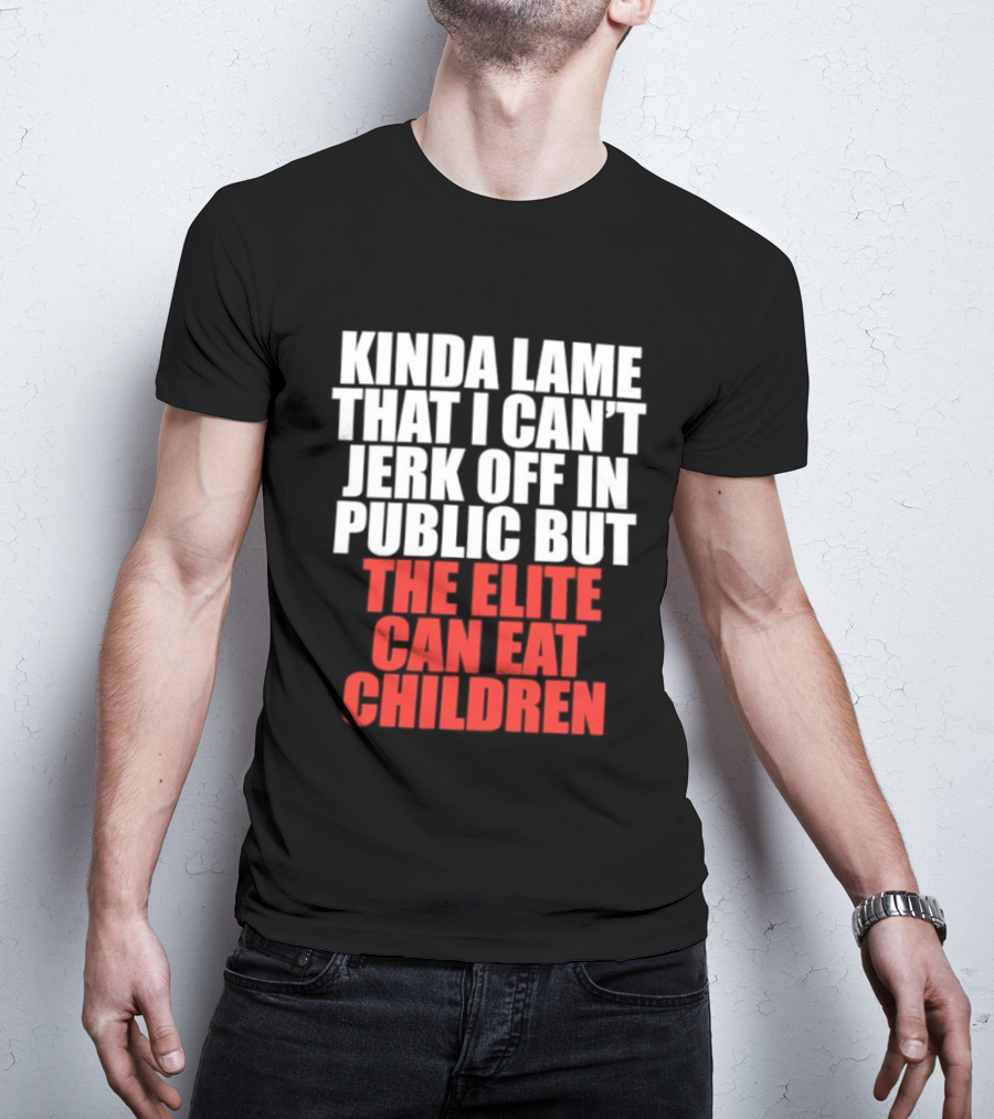 Kinda Lame That I Can't Jerk Off In Public But The Elite Can Eat Children T-Shirt