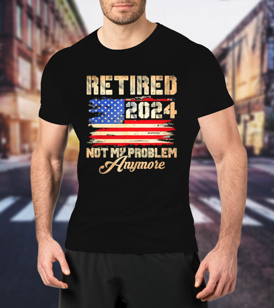Retired 2024 Not My Problem Anymore Patriotic American Flag T-Shirt