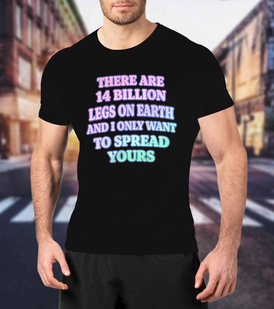 There Are 14 Billion Legs On Earth And I Only Want To Spread Yours T-Shirt