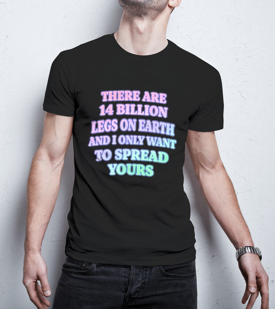 There Are 14 Billion Legs On Earth And I Only Want To Spread Yours T-Shirt