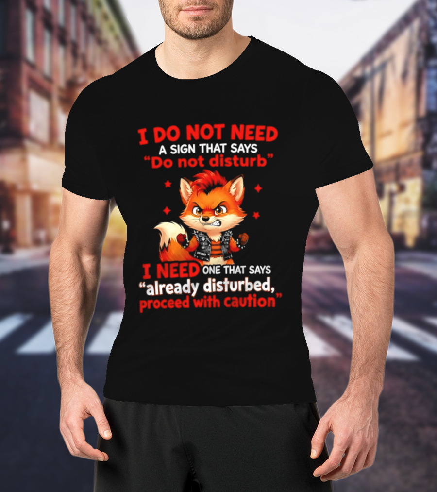 I Do Not Need A Sign That Says Do Not Disturb I Need One That Says Already Disturbed Proceed With Caution Fox T-Shirt